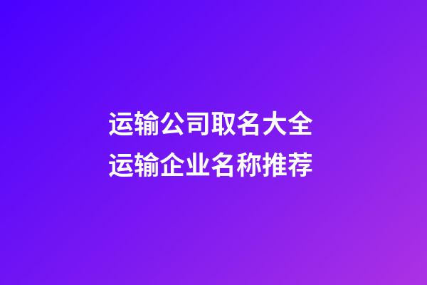 运输公司取名大全 运输企业名称推荐-第1张-公司起名-玄机派